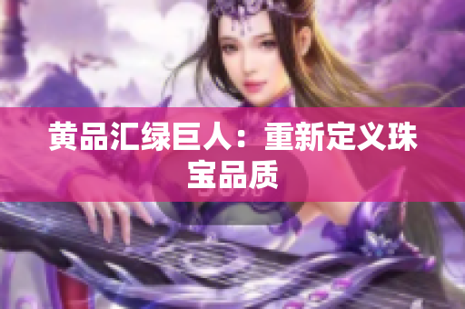 黄品汇绿巨人：重新定义珠宝品质