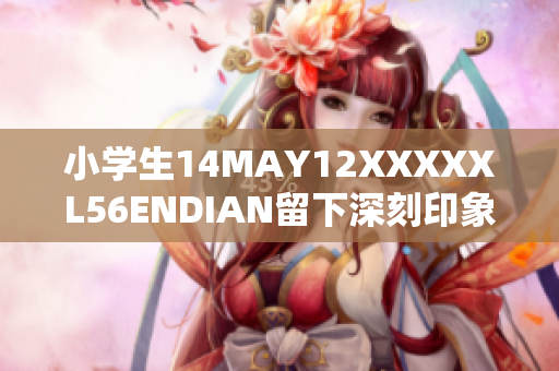 小学生14MAY12XXXXXL56ENDIAN留下深刻印象，令人感动