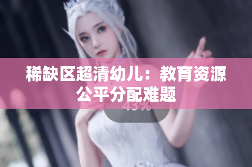 稀缺区超清幼儿：教育资源公平分配难题