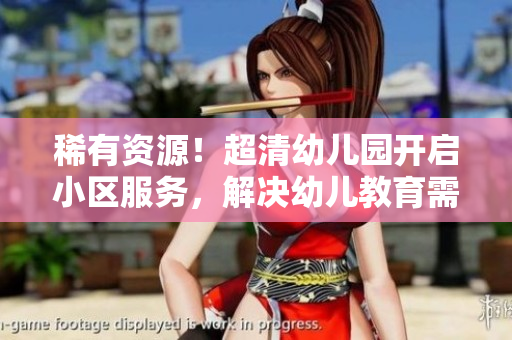 稀有资源！超清幼儿园开启小区服务，解决幼儿教育需求