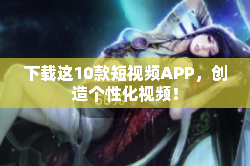 下载这10款短视频APP，创造个性化视频！