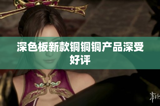 深色板新款铜铜铜产品深受好评