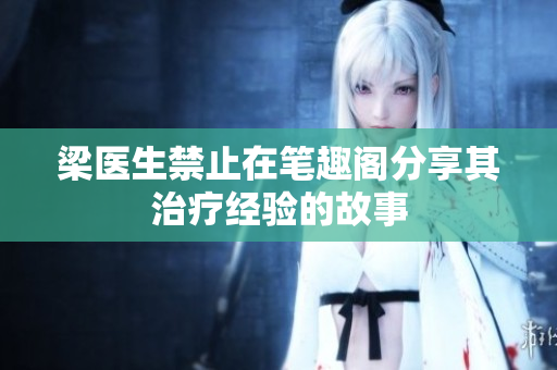 梁医生禁止在笔趣阁分享其治疗经验的故事