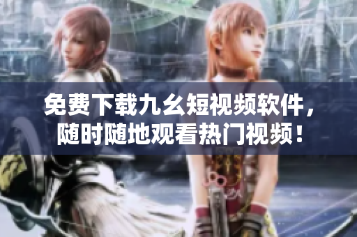 免费下载九幺短视频软件，随时随地观看热门视频！