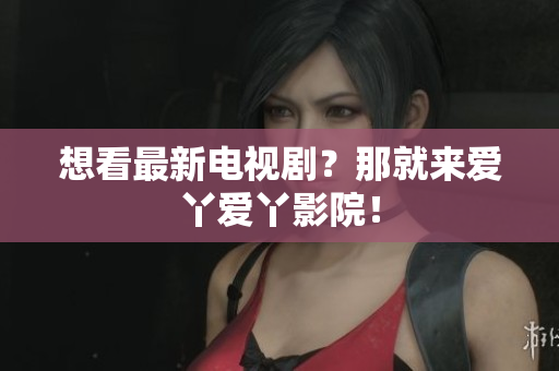 想看最新电视剧？那就来爱丫爱丫影院！