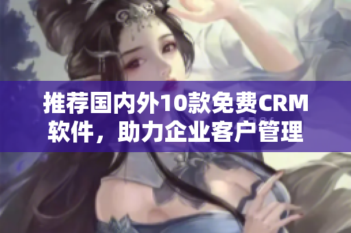 推荐国内外10款免费CRM软件，助力企业客户管理