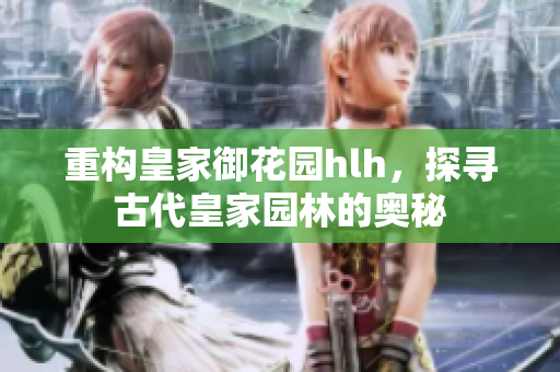 重构皇家御花园hlh，探寻古代皇家园林的奥秘