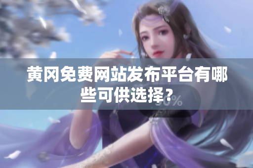 黄冈免费网站发布平台有哪些可供选择？