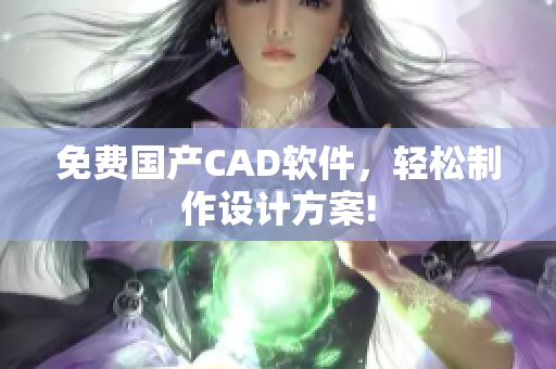 免费国产CAD软件，轻松制作设计方案!