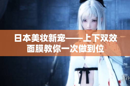 日本美妆新宠——上下双效面膜教你一次做到位