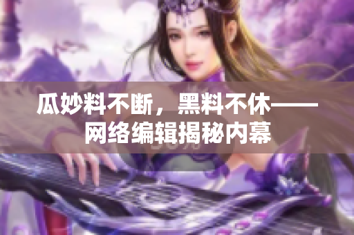 瓜妙料不断，黑料不休——网络编辑揭秘内幕