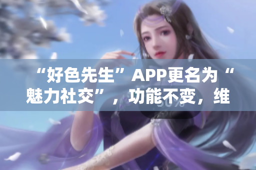 “好色先生”APP更名为“魅力社交”，功能不变，维护用户隐私和社交安全。