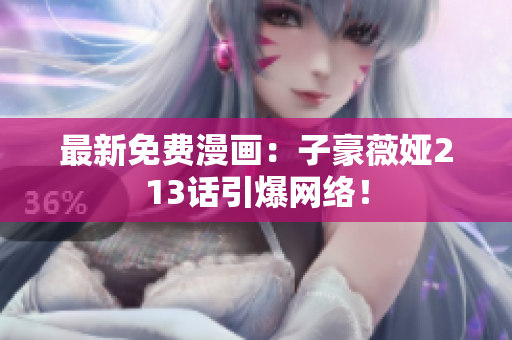 最新免费漫画：子豪薇娅213话引爆网络！