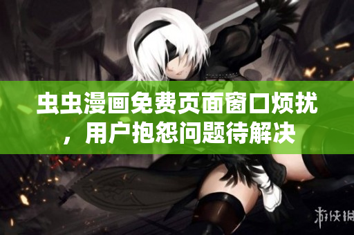 虫虫漫画免费页面窗口烦扰，用户抱怨问题待解决