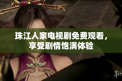 珠江人家电视剧免费观看，享受剧情饱满体验