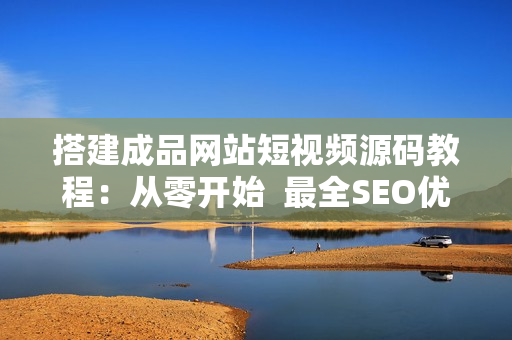 搭建成品网站短视频源码教程：从零开始  最全SEO优化指南