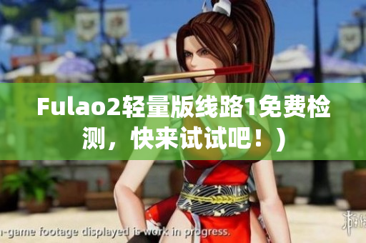 Fulao2轻量版线路1免费检测，快来试试吧！)