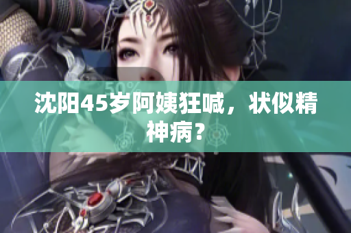 沈阳45岁阿姨狂喊，状似精神病？