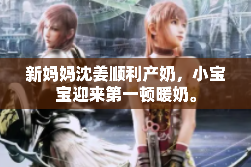 新妈妈沈姜顺利产奶，小宝宝迎来第一顿暖奶。