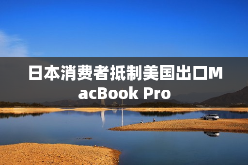 日本消费者抵制美国出口MacBook Pro
