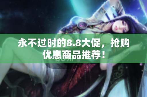 永不过时的8.8大促，抢购优惠商品推荐！