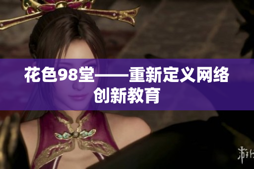 花色98堂——重新定义网络创新教育