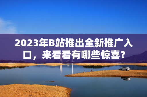 2023年B站推出全新推广入口，来看看有哪些惊喜？