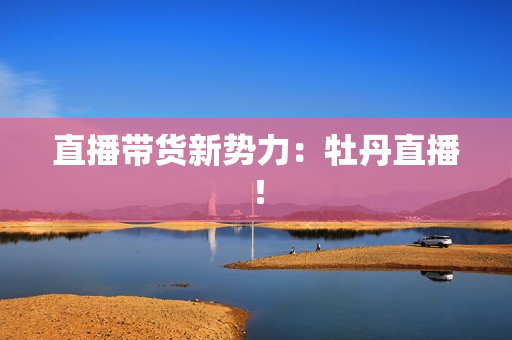 直播带货新势力：牡丹直播！