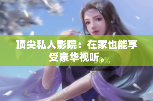 顶尖私人影院：在家也能享受豪华视听。