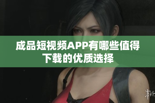 成品短视频APP有哪些值得下载的优质选择