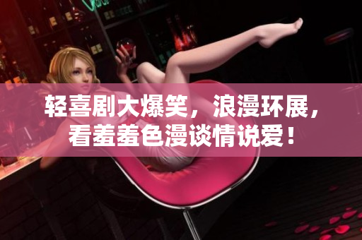 轻喜剧大爆笑，浪漫环展，看羞羞色漫谈情说爱！