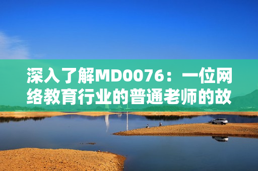 深入了解MD0076：一位网络教育行业的普通老师的故事