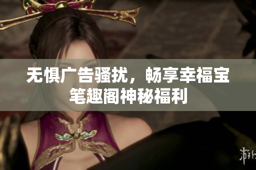 无惧广告骚扰，畅享幸福宝笔趣阁神秘福利