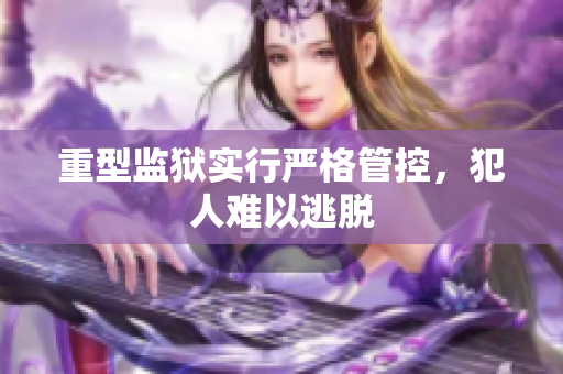 重型监狱实行严格管控，犯人难以逃脱