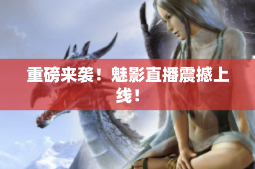 重磅来袭！魅影直播震撼上线！
