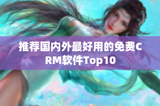 推荐国内外最好用的免费CRM软件Top10