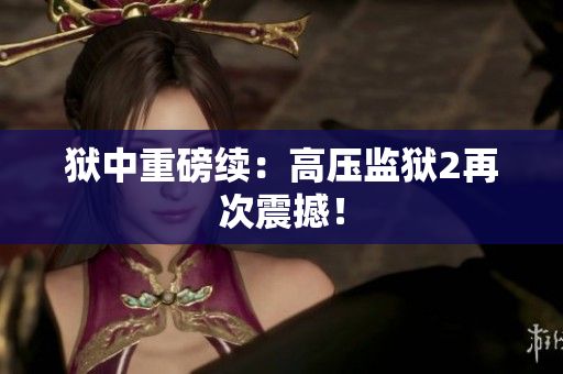 狱中重磅续：高压监狱2再次震撼！