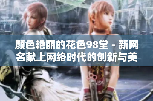 颜色艳丽的花色98堂 - 新网名献上网络时代的创新与美学