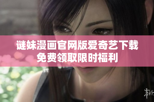 谜妹漫画官网版爱奇艺下载免费领取限时福利