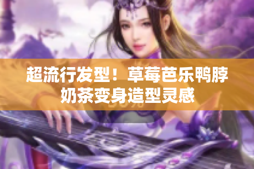 超流行发型！草莓芭乐鸭脖奶茶变身造型灵感