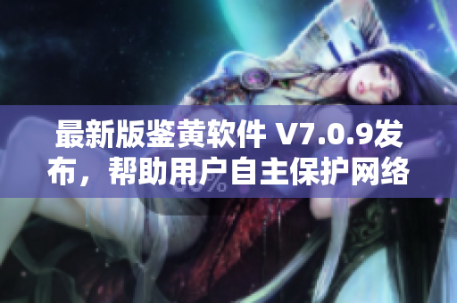 最新版鉴黄软件 V7.0.9发布，帮助用户自主保护网络健康