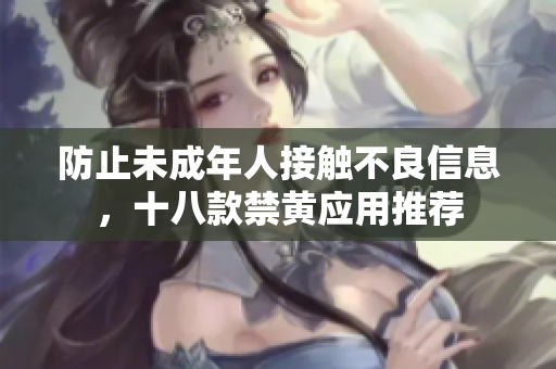 防止未成年人接触不良信息，十八款禁黄应用推荐