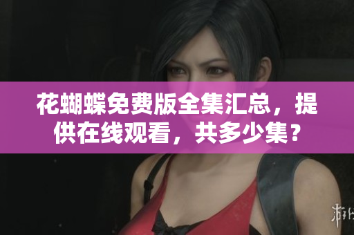 花蝴蝶免费版全集汇总，提供在线观看，共多少集？