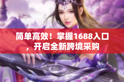 简单高效！掌握1688入口，开启全新跨境采购