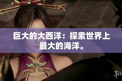 巨大的大西洋：探索世界上最大的海洋。