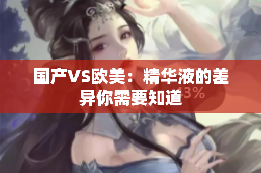 国产VS欧美：精华液的差异你需要知道