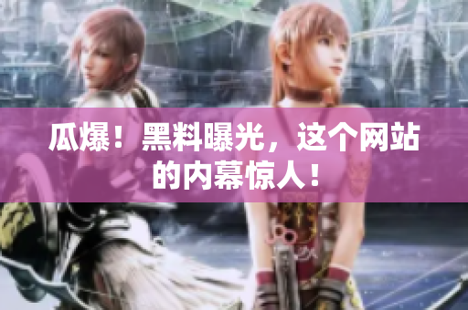 瓜爆！黑料曝光，这个网站的内幕惊人！