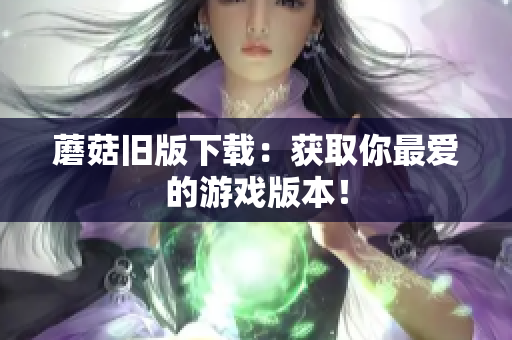 蘑菇旧版下载：获取你最爱的游戏版本！
