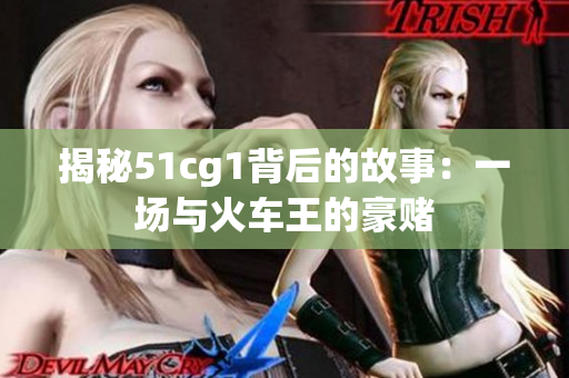 揭秘51cg1背后的故事：一场与火车王的豪赌