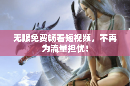 无限免费畅看短视频，不再为流量担忧！